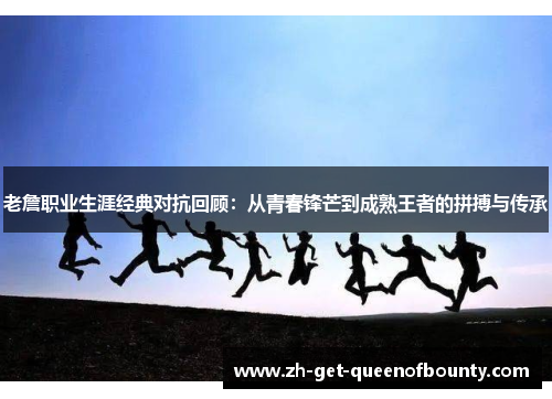 老詹职业生涯经典对抗回顾：从青春锋芒到成熟王者的拼搏与传承