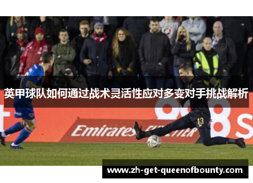 英甲球队如何通过战术灵活性应对多变对手挑战解析 英甲球队如何通过战术灵活性应对多变对手挑战解析