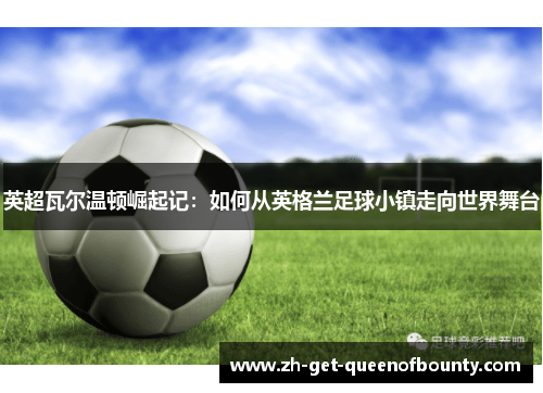 英超瓦尔温顿崛起记：如何从英格兰足球小镇走向世界舞台