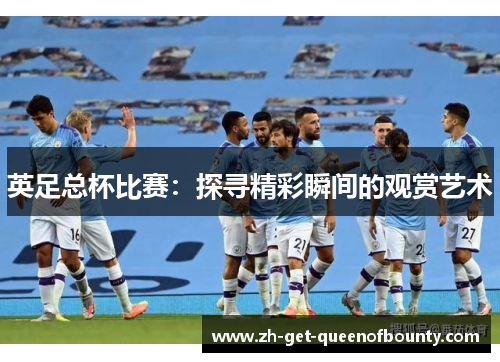 英足总杯比赛：探寻精彩瞬间的观赏艺术
