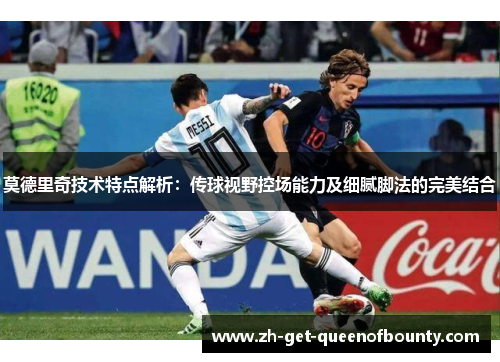 莫德里奇技术特点解析：传球视野控场能力及细腻脚法的完美结合