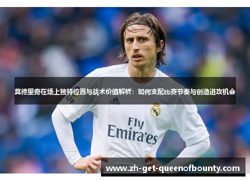 莫德里奇在场上独特位置与战术价值解析：如何支配比赛节奏与创造进攻机会