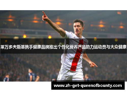 莱万多夫斯基携手健康品牌推出个性化营养产品助力运动员与大众健康