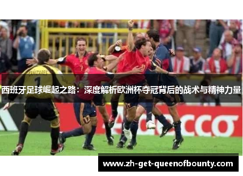 西班牙足球崛起之路:深度解析欧洲杯夺冠背后的战术与精神力量 西班牙足球崛起之路:深度解析欧洲杯夺冠背后的战术与精神力量