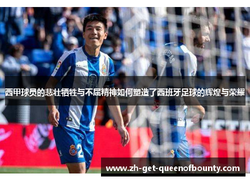 西甲球员的悲壮牺牲与不屈精神如何塑造了西班牙足球的辉煌与荣耀