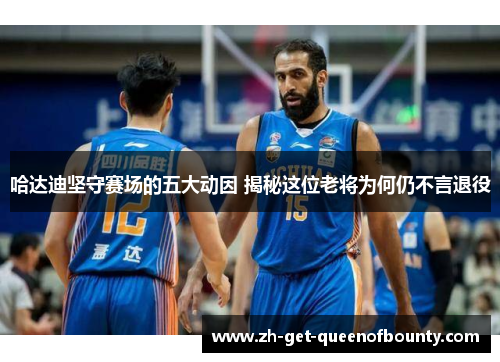 哈达迪坚守赛场的五大动因 揭秘这位老将为何仍不言退役