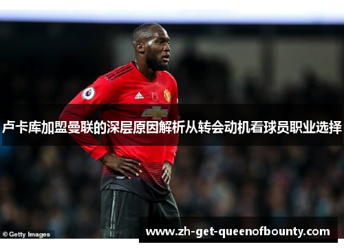 卢卡库加盟曼联的深层原因解析从转会动机看球员职业选择