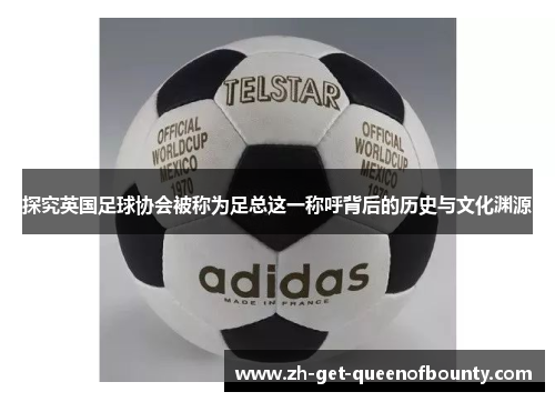 探究英国足球协会被称为足总这一称呼背后的历史与文化渊源
