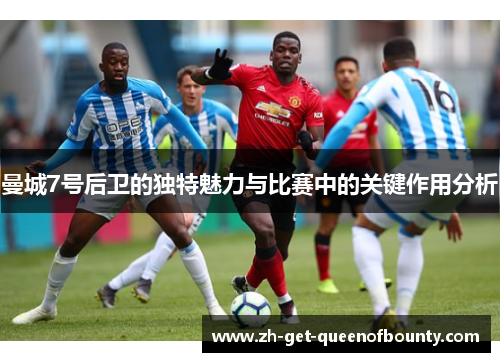 曼城7号后卫的独特魅力与比赛中的关键作用分析 曼城7号后卫的独特魅力与比赛中的关键作用分析