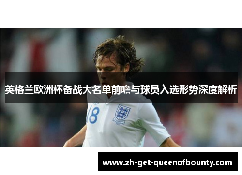 英格兰欧洲杯备战大名单前瞻与球员入选形势深度解析