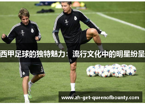 西甲足球的独特魅力：流行文化中的明星纷呈