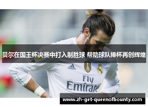 贝尔在国王杯决赛中打入制胜球 帮助球队捧杯再创辉煌 贝尔在国王杯决赛中打入制胜球 帮助球队捧杯再创辉煌