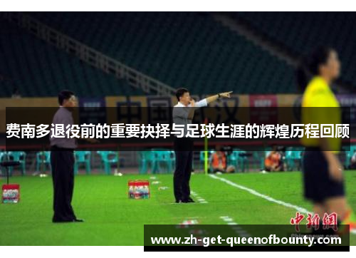 费南多退役前的重要抉择与足球生涯的辉煌历程回顾 费南多退役前的重要抉择与足球生涯的辉煌历程回顾