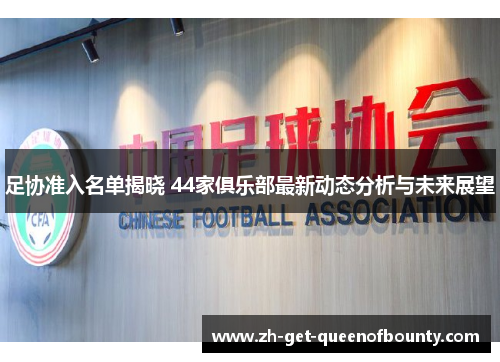 足协准入名单揭晓 44家俱乐部最新动态分析与未来展望