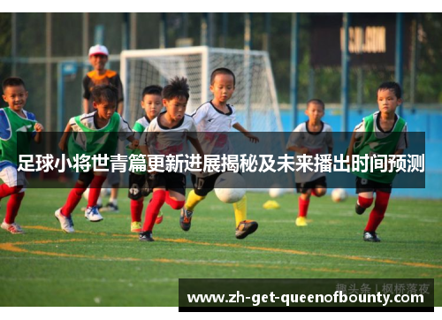 足球小将世青篇更新进展揭秘及未来播出时间预测