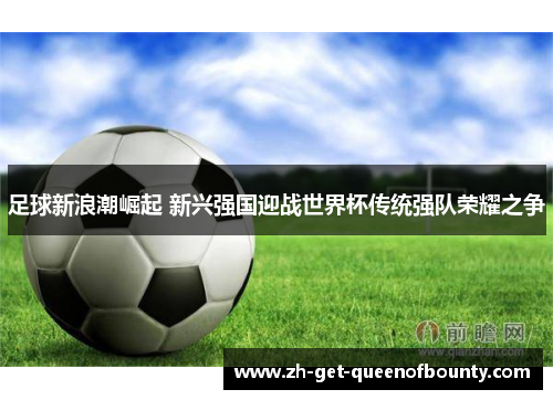 足球新浪潮崛起 新兴强国迎战世界杯传统强队荣耀之争