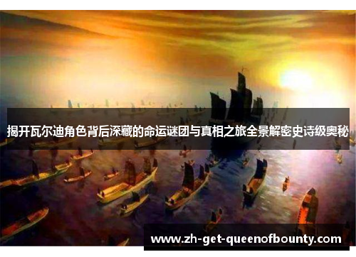 揭开瓦尔迪角色背后深藏的命运谜团与真相之旅全景解密史诗级奥秘