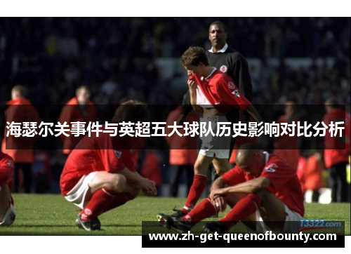 海瑟尔关事件与英超五大球队历史影响对比分析