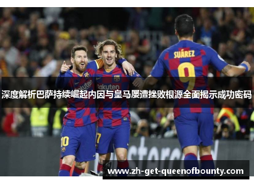 深度解析巴萨持续崛起内因与皇马屡遭挫败根源全面揭示成功密码 深度解析巴萨持续崛起内因与皇马屡遭挫败根源全面揭示成功密码