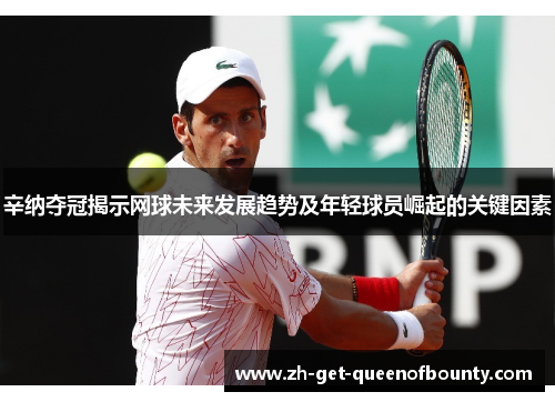 辛纳夺冠揭示网球未来发展趋势及年轻球员崛起的关键因素 辛纳夺冠揭示网球未来发展趋势及年轻球员崛起的关键因素