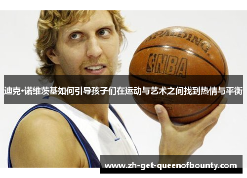 迪克·诺维茨基如何引导孩子们在运动与艺术之间找到热情与平衡