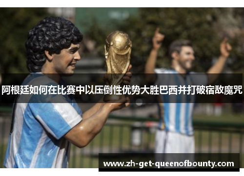 阿根廷如何在比赛中以压倒性优势大胜巴西并打破宿敌魔咒