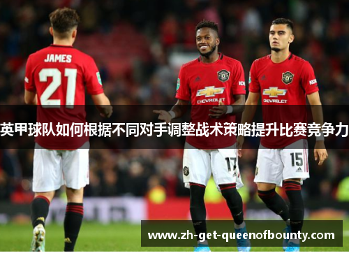 英甲球队如何根据不同对手调整战术策略提升比赛竞争力 英甲球队如何根据不同对手调整战术策略提升比赛竞争力