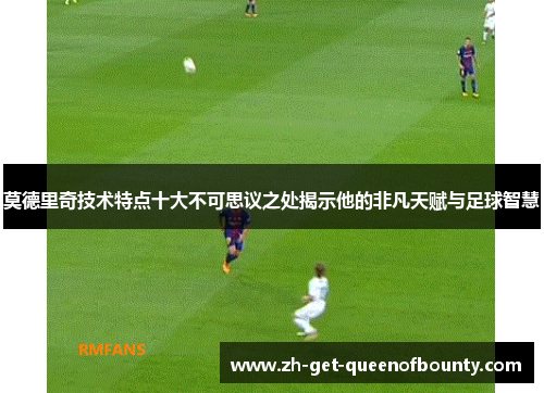 莫德里奇技术特点十大不可思议之处揭示他的非凡天赋与足球智慧