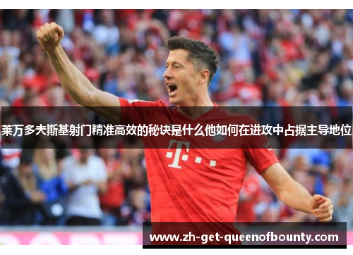 莱万多夫斯基射门精准高效的秘诀是什么他如何在进攻中占据主导地位