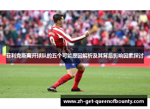 菲利克斯离开球队的五个可能原因解析及其背后影响因素探讨