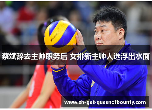 蔡斌辞去主帅职务后 女排新主帅人选浮出水面
