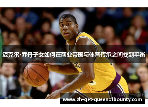 迈克尔·乔丹子女如何在商业帝国与体育传承之间找到平衡