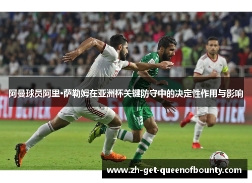 阿曼球员阿里·萨勒姆在亚洲杯关键防守中的决定性作用与影响