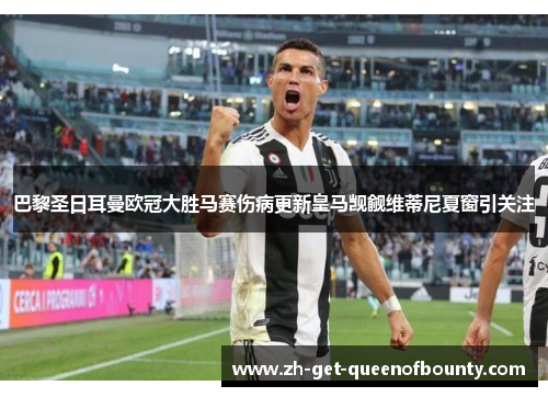 巴黎圣日耳曼欧冠大胜马赛伤病更新皇马觊觎维蒂尼夏窗引关注
