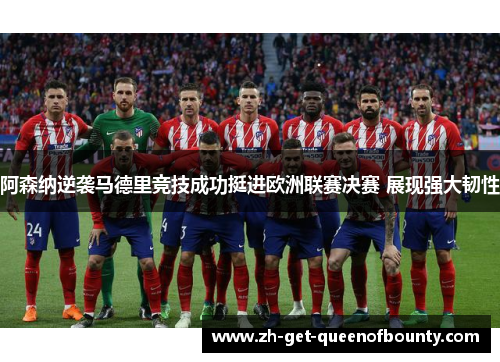 阿森纳逆袭马德里竞技成功挺进欧洲联赛决赛 展现强大韧性