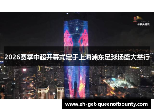2026赛季中超开幕式定于上海浦东足球场盛大举行