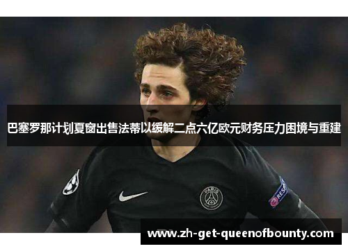 巴塞罗那计划夏窗出售法蒂以缓解二点六亿欧元财务压力困境与重建