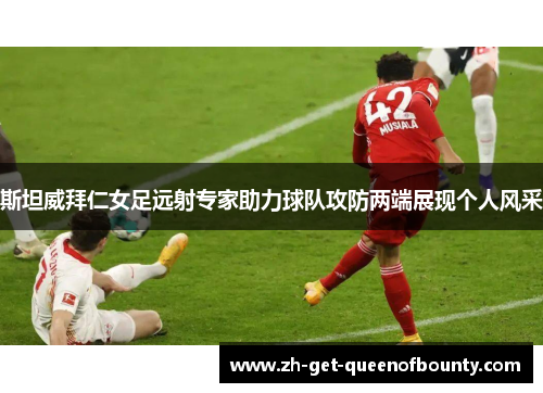 斯坦威拜仁女足远射专家助力球队攻防两端展现个人风采