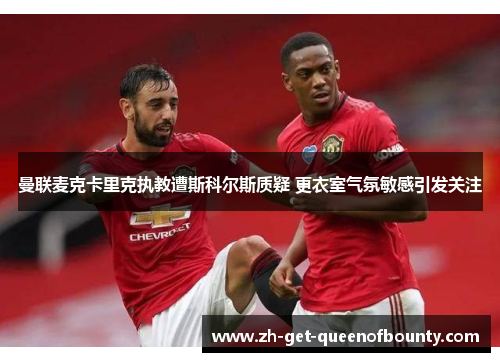 曼联麦克卡里克执教遭斯科尔斯质疑 更衣室气氛敏感引发关注