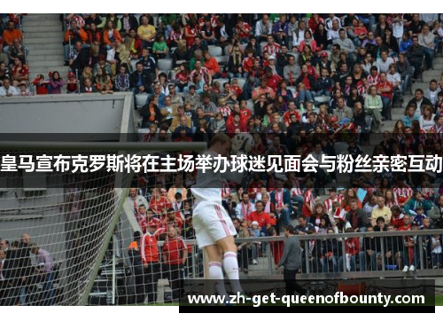 皇马宣布克罗斯将在主场举办球迷见面会与粉丝亲密互动 皇马宣布克罗斯将在主场举办球迷见面会与粉丝亲密互动