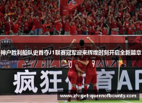 神户胜利船队史首夺J1联赛冠军迎来辉煌时刻开启全新篇章