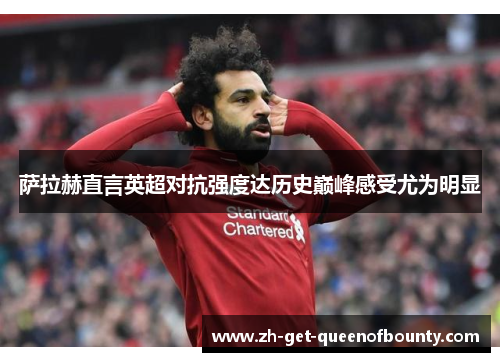 萨拉赫直言英超对抗强度达历史巅峰感受尤为明显