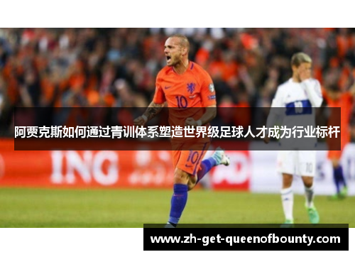 阿贾克斯如何通过青训体系塑造世界级足球人才成为行业标杆
