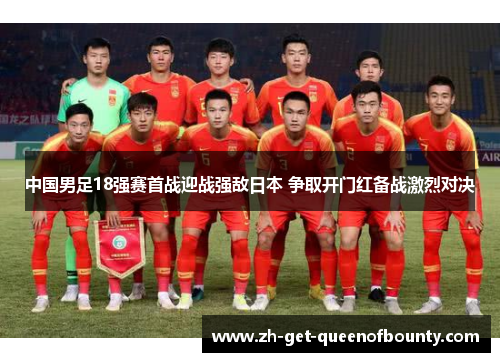 中国男足18强赛首战迎战强敌日本 争取开门红备战激烈对决