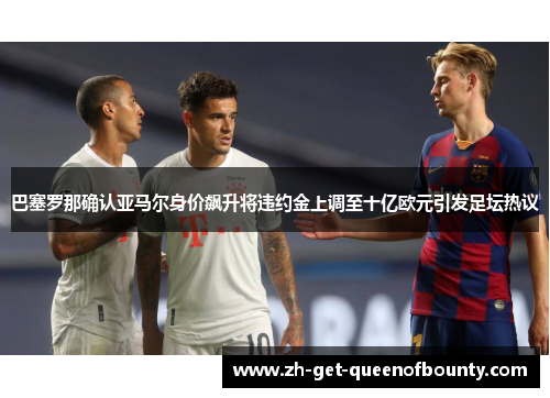巴塞罗那确认亚马尔身价飙升将违约金上调至十亿欧元引发足坛热议 巴塞罗那确认亚马尔身价飙升将违约金上调至十亿欧元引发足坛热议
