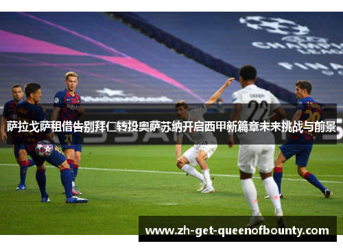萨拉戈萨租借告别拜仁转投奥萨苏纳开启西甲新篇章未来挑战与前景 萨拉戈萨租借告别拜仁转投奥萨苏纳开启西甲新篇章未来挑战与前景